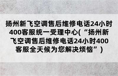 扬州新飞空调售后维修电话24小时400客服统一受理中心(“扬州新飞空调售后维修电话24小时400客服全天候为您解决烦恼”)