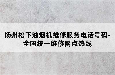 扬州松下油烟机维修服务电话号码-全国统一维修网点热线