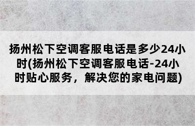 扬州松下空调客服电话是多少24小时(扬州松下空调客服电话-24小时贴心服务，解决您的家电问题)