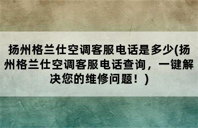 扬州格兰仕空调客服电话是多少(扬州格兰仕空调客服电话查询，一键解决您的维修问题！)