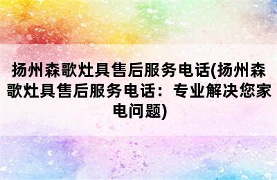 扬州森歌灶具售后服务电话(扬州森歌灶具售后服务电话：专业解决您家电问题)