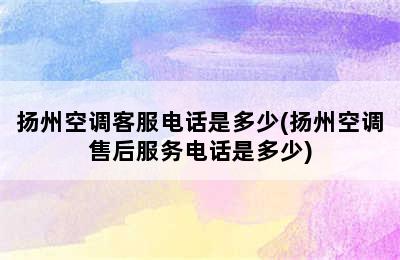 扬州空调客服电话是多少(扬州空调售后服务电话是多少)