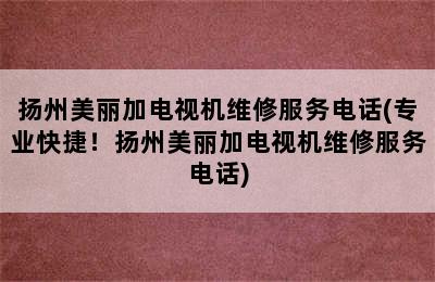 扬州美丽加电视机维修服务电话(专业快捷！扬州美丽加电视机维修服务电话)