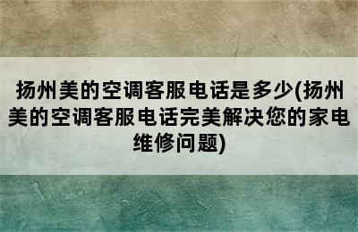 扬州美的空调客服电话是多少(扬州美的空调客服电话完美解决您的家电维修问题)