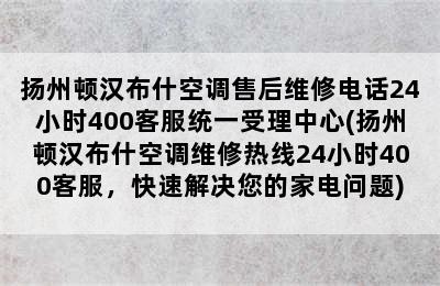 扬州顿汉布什空调售后维修电话24小时400客服统一受理中心(扬州顿汉布什空调维修热线24小时400客服，快速解决您的家电问题)