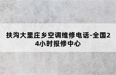 扶沟大里庄乡空调维修电话-全国24小时报修中心