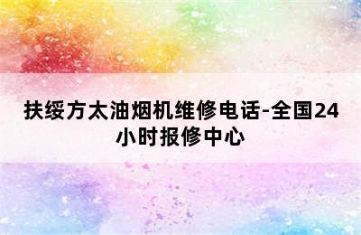 扶绥方太油烟机维修电话-全国24小时报修中心