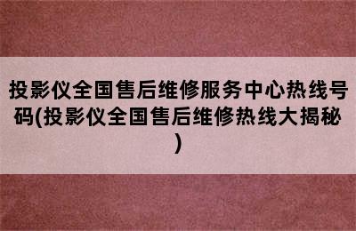 投影仪全国售后维修服务中心热线号码(投影仪全国售后维修热线大揭秘)