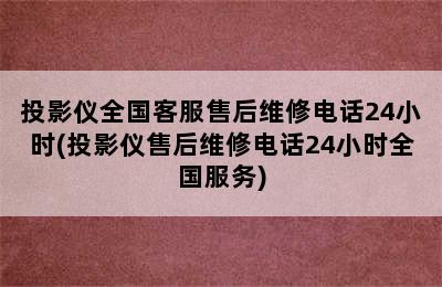 投影仪全国客服售后维修电话24小时(投影仪售后维修电话24小时全国服务)