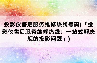 投影仪售后服务维修热线号码(「投影仪售后服务维修热线：一站式解决您的投影问题」)