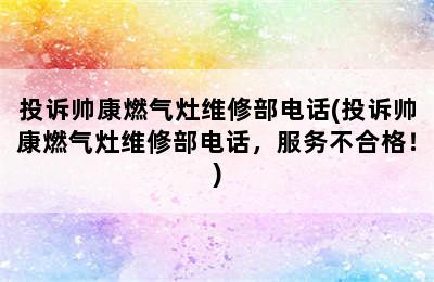 投诉帅康燃气灶维修部电话(投诉帅康燃气灶维修部电话，服务不合格！)