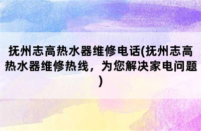 抚州志高热水器维修电话(抚州志高热水器维修热线，为您解决家电问题)