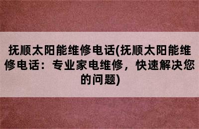 抚顺太阳能维修电话(抚顺太阳能维修电话：专业家电维修，快速解决您的问题)