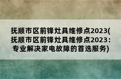 抚顺市区前锋灶具维修点2023(抚顺市区前锋灶具维修点2023：专业解决家电故障的首选服务)