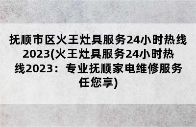 抚顺市区火王灶具服务24小时热线2023(火王灶具服务24小时热线2023：专业抚顺家电维修服务任您享)