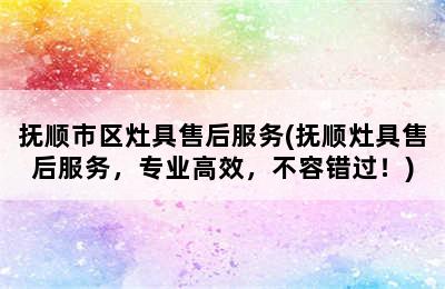 抚顺市区灶具售后服务(抚顺灶具售后服务，专业高效，不容错过！)