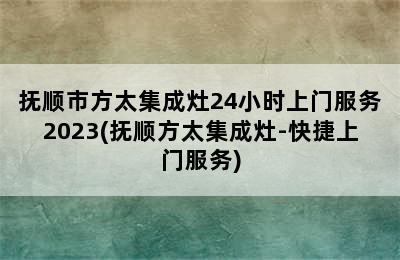 抚顺市方太集成灶24小时上门服务2023(抚顺方太集成灶-快捷上门服务)