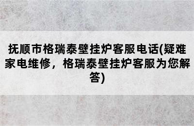 抚顺市格瑞泰壁挂炉客服电话(疑难家电维修，格瑞泰壁挂炉客服为您解答)