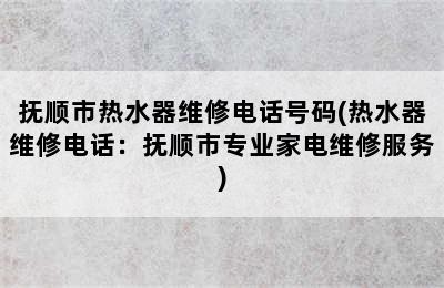 抚顺市热水器维修电话号码(热水器维修电话：抚顺市专业家电维修服务)