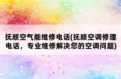 抚顺空气能维修电话(抚顺空调修理电话，专业维修解决您的空调问题)