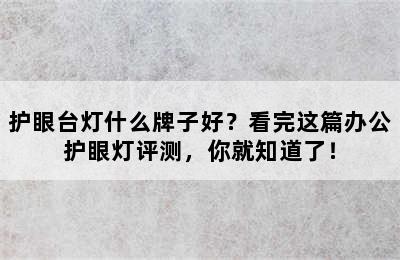 护眼台灯什么牌子好？看完这篇办公护眼灯评测，你就知道了！