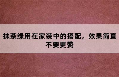 抹茶绿用在家装中的搭配，效果简直不要更赞