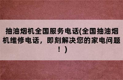 抽油烟机全国服务电话(全国抽油烟机维修电话，即刻解决您的家电问题！)