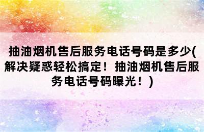 抽油烟机售后服务电话号码是多少(解决疑惑轻松搞定！抽油烟机售后服务电话号码曝光！)