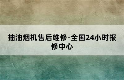 抽油烟机售后维修-全国24小时报修中心