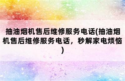 抽油烟机售后维修服务电话(抽油烟机售后维修服务电话，秒解家电烦恼)