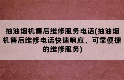 抽油烟机售后维修服务电话(抽油烟机售后维修电话快速响应、可靠便捷的维修服务)