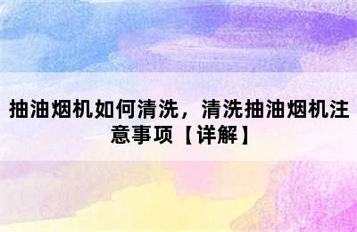 抽油烟机如何清洗，清洗抽油烟机注意事项【详解】