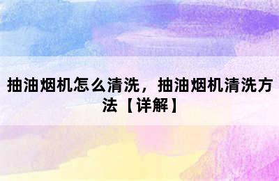 抽油烟机怎么清洗，抽油烟机清洗方法【详解】