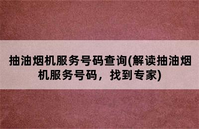 抽油烟机服务号码查询(解读抽油烟机服务号码，找到专家)