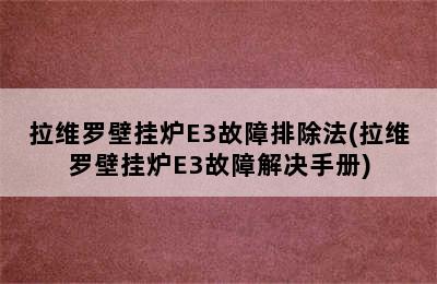 拉维罗壁挂炉E3故障排除法(拉维罗壁挂炉E3故障解决手册)