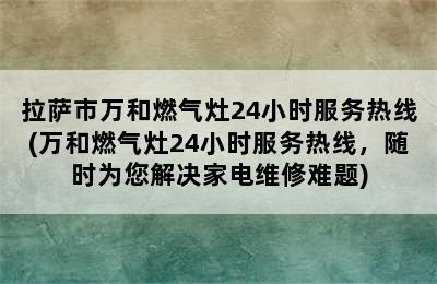 拉萨市万和燃气灶24小时服务热线(万和燃气灶24小时服务热线，随时为您解决家电维修难题)