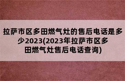 拉萨市区多田燃气灶的售后电话是多少2023(2023年拉萨市区多田燃气灶售后电话查询)