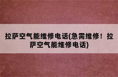 拉萨空气能维修电话(急需维修！拉萨空气能维修电话)