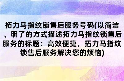 拓力马指纹锁售后服务号码(以简洁、明了的方式描述拓力马指纹锁售后服务的标题：高效便捷，拓力马指纹锁售后服务解决您的烦恼)