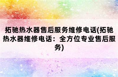 拓驰热水器售后服务维修电话(拓驰热水器维修电话：全方位专业售后服务)