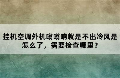 挂机空调外机嗡嗡响就是不出冷风是怎么了，需要检查哪里？