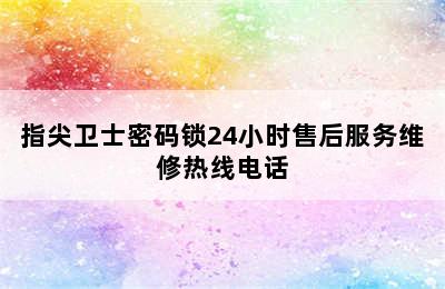 指尖卫士密码锁24小时售后服务维修热线电话