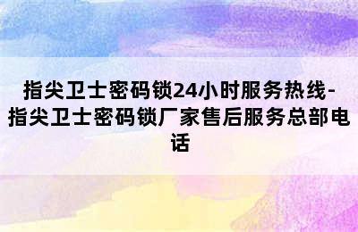 指尖卫士密码锁24小时服务热线-指尖卫士密码锁厂家售后服务总部电话