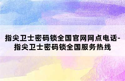 指尖卫士密码锁全国官网网点电话-指尖卫士密码锁全国服务热线