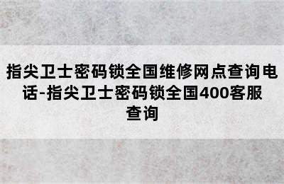 指尖卫士密码锁全国维修网点查询电话-指尖卫士密码锁全国400客服查询