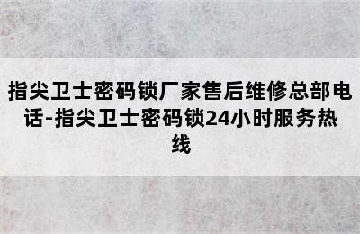 指尖卫士密码锁厂家售后维修总部电话-指尖卫士密码锁24小时服务热线