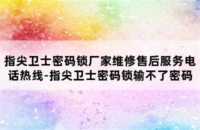 指尖卫士密码锁厂家维修售后服务电话热线-指尖卫士密码锁输不了密码