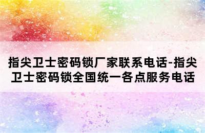 指尖卫士密码锁厂家联系电话-指尖卫士密码锁全国统一各点服务电话