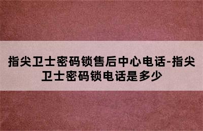 指尖卫士密码锁售后中心电话-指尖卫士密码锁电话是多少