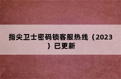 指尖卫士密码锁客服热线（2023）已更新